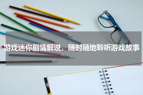游戏迷你剧情解说,随时随地聆听游戏故事