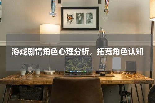 游戏剧情角色心理分析,拓宽角色认知