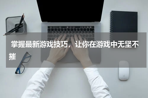 掌握最新游戏技巧,让你在游戏中无坚不摧