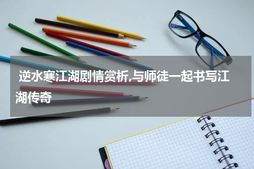  逆水寒江湖剧情赏析,与师徒一起书写江湖传奇