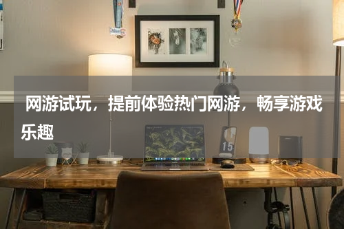 网游试玩,提前体验热门网游,畅享游戏乐趣