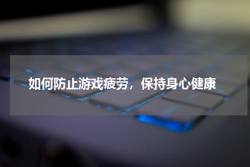  如何防止游戏疲劳，保持身心健康