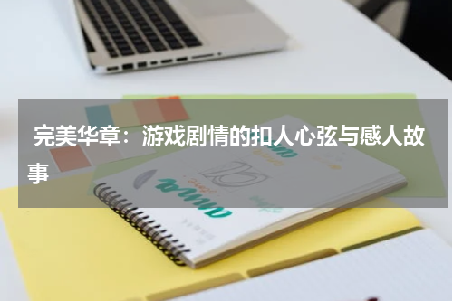 完美华章:游戏剧情的扣人心弦与感人故事
