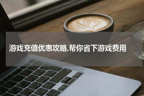  游戏充值优惠攻略,帮你省下游戏费用
