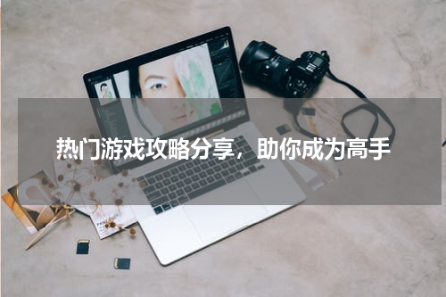 热门游戏攻略分享,助你成为高手