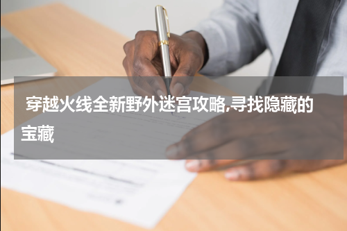  穿越火线全新野外迷宫攻略,寻找隐藏的宝藏