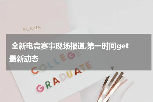  全新电竞赛事现场报道,第一时间get最新动态