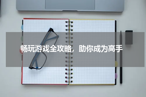 畅玩游戏全攻略,助你成为高手