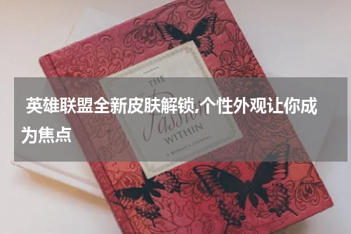 英雄联盟全新皮肤解锁,个性外观让你成为焦点