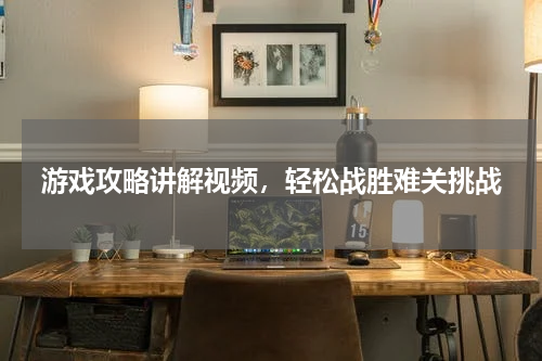 游戏攻略讲解视频,轻松战胜难关挑战