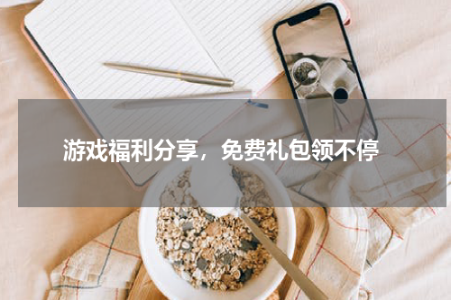 游戏福利分享,免费礼包领不停