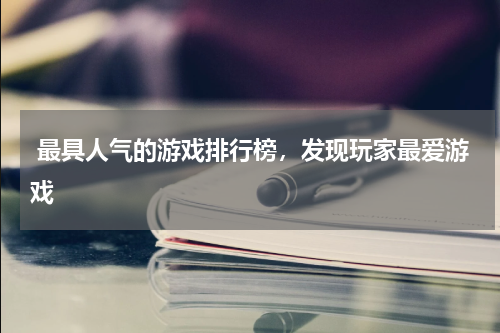 最具人气的游戏排行榜,发现玩家最爱游戏