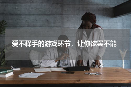  爱不释手的游戏环节，让你欲罢不能