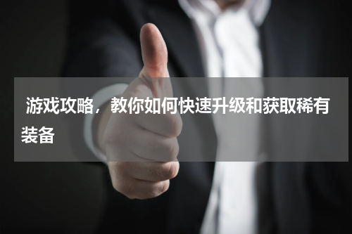 游戏攻略,教你如何快速升级和获取稀有装备