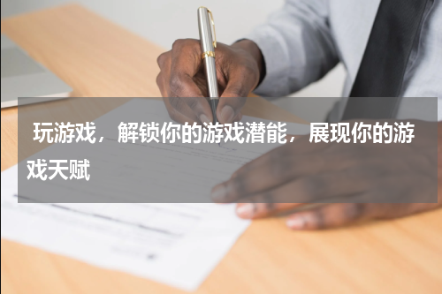 玩游戏,解锁你的游戏潜能,展现你的游戏天赋