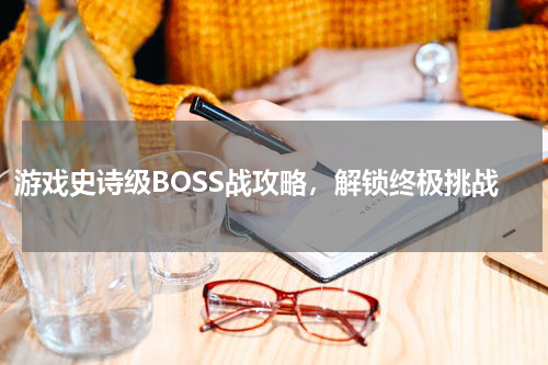 游戏史诗级BOSS战攻略,解锁终极挑战