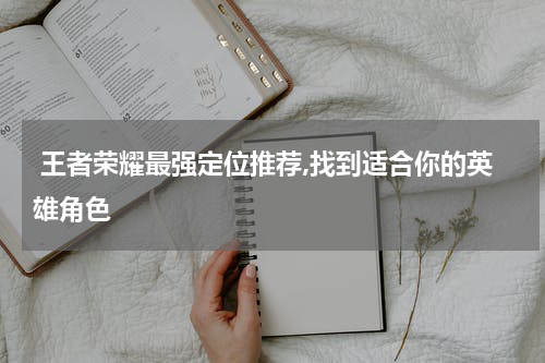  王者荣耀最强定位推荐,找到适合你的英雄角色