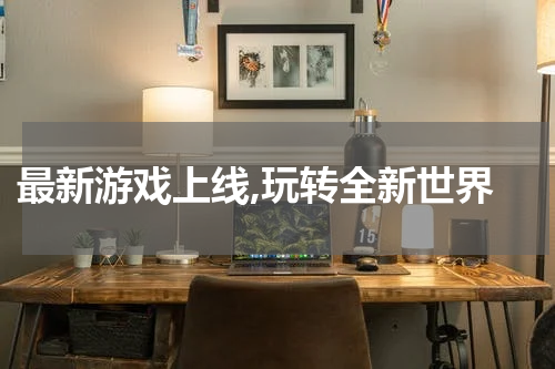  最新游戏上线,玩转全新世界