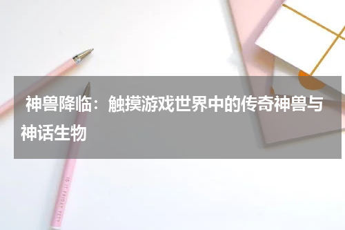 神兽降临:触摸游戏世界中的传奇神兽与神话生物