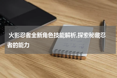  火影忍者全新角色技能解析,探索秘藏忍者的能力