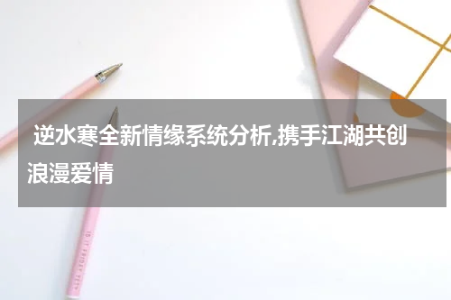  逆水寒全新情缘系统分析,携手江湖共创浪漫爱情