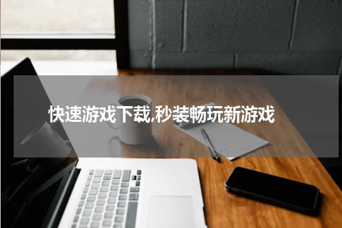  快速游戏下载,秒装畅玩新游戏