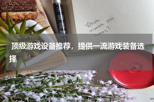 顶级游戏设备推荐,提供一流游戏装备选择