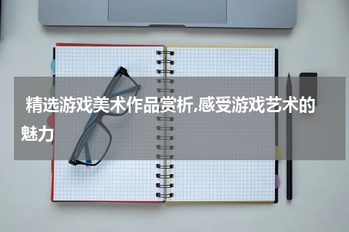  精选游戏美术作品赏析,感受游戏艺术的魅力