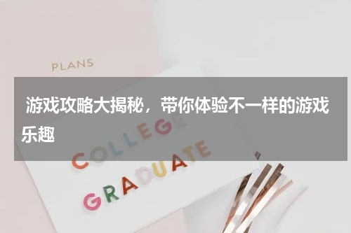 游戏攻略大揭秘,带你体验不一样的游戏乐趣