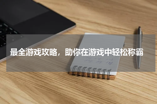  最全游戏攻略，助你在游戏中轻松称霸