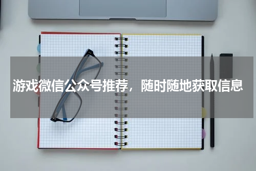 游戏微信公众号推荐,随时随地获取信息