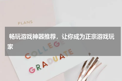 畅玩游戏神器推荐,让你成为正宗游戏玩家