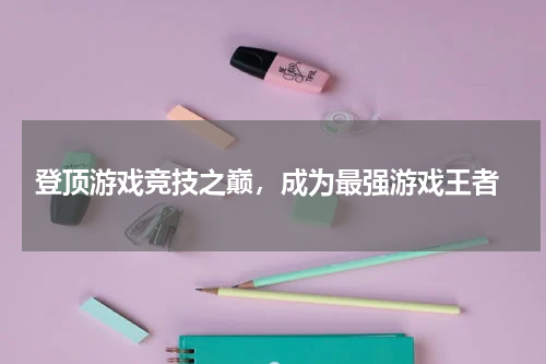 登顶游戏竞技之巅,成为最强游戏王者
