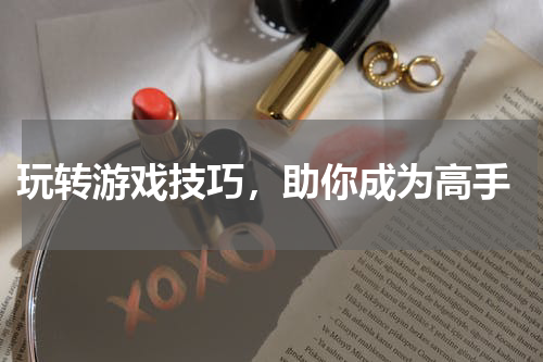  玩转游戏技巧，助你成为高手