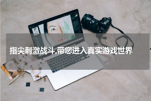  指尖刺激战斗,带您进入真实游戏世界