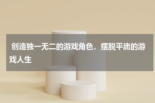 创造独一无二的游戏角色,摆脱平庸的游戏人生