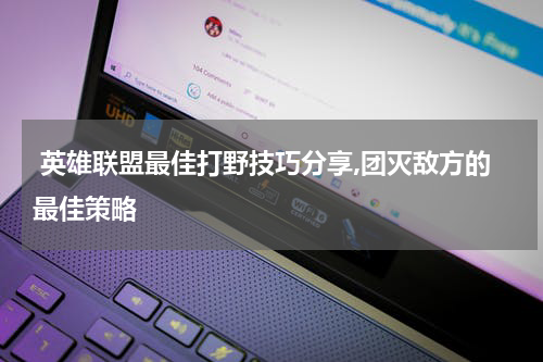  英雄联盟最佳打野技巧分享,团灭敌方的最佳策略