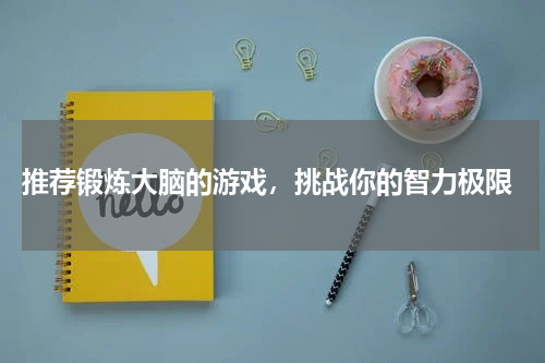 推荐锻炼大脑的游戏,挑战你的智力极限