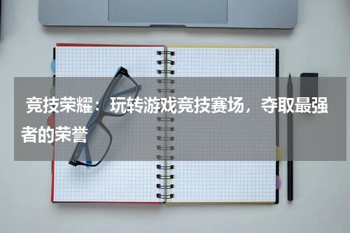 竞技荣耀:玩转游戏竞技赛场,夺取最强者的荣誉