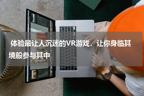  体验最让人沉迷的VR游戏，让你身临其境般参与其中