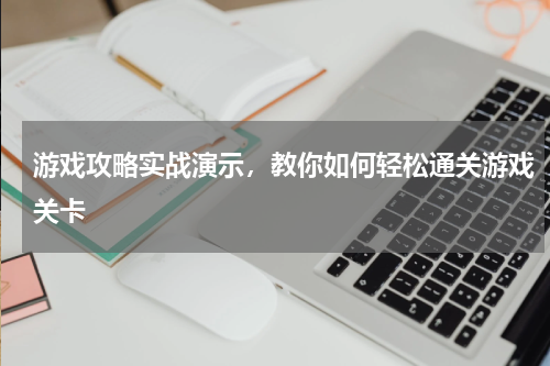 游戏攻略实战演示,教你如何轻松通关游戏关卡
