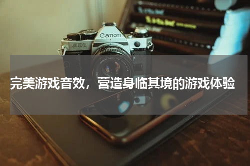 完美游戏音效,营造身临其境的游戏体验