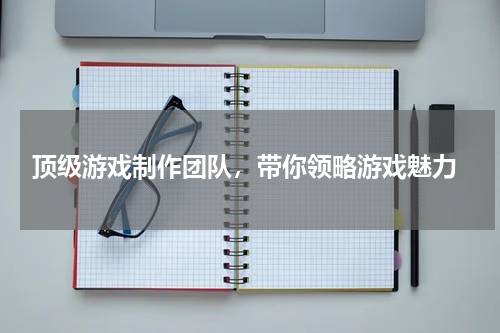 顶级游戏制作团队,带你领略游戏魅力