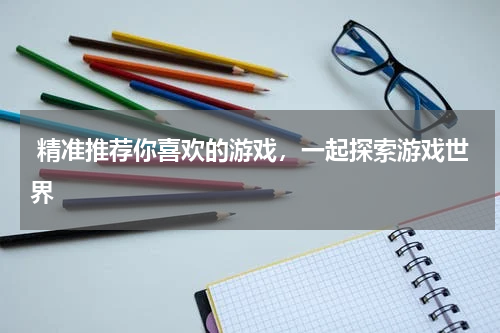 精准推荐你喜欢的游戏,一起探索游戏世界