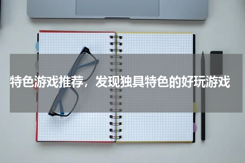 特色游戏推荐,发现独具特色的好玩游戏