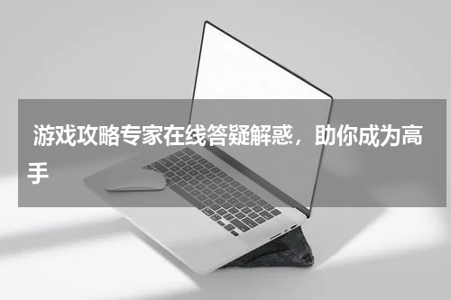 游戏攻略专家在线答疑解惑,助你成为高手