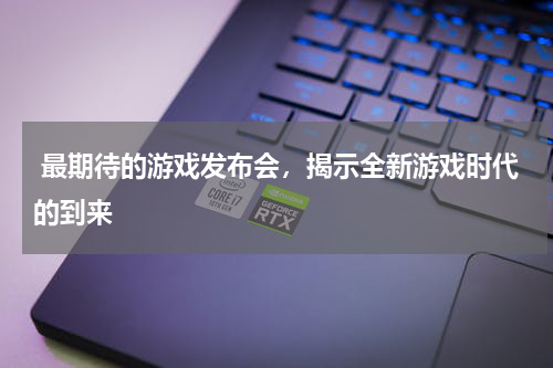 最期待的游戏发布会,揭示全新游戏时代的到来
