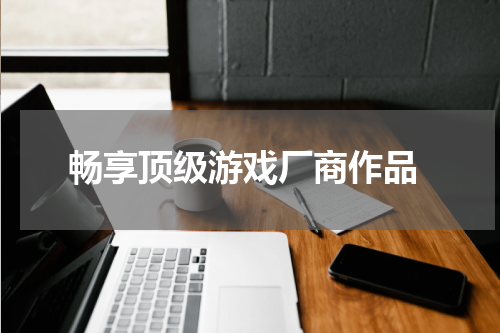 畅享顶级游戏厂商作品