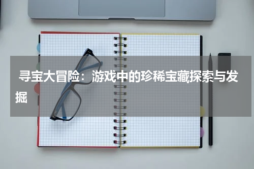 寻宝大冒险:游戏中的珍稀宝藏探索与发掘