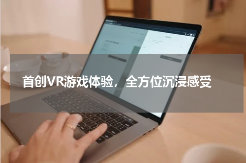  首创VR游戏体验，全方位沉浸感受